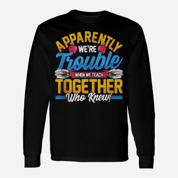 Apparently We're Trouble When We Teach Together Who Knew Long Sleeve T-Shirt