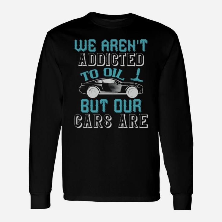 We Arent Addicted To Oil But Our Cars Are Long Sleeve T-Shirt