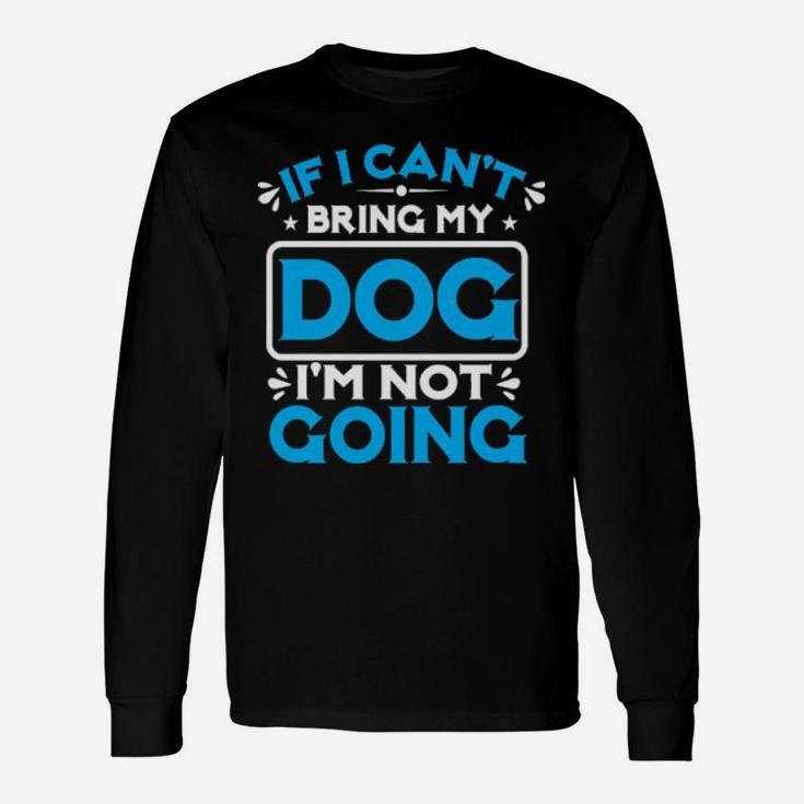 If I Cant Bring My Dog I'm Not Going Long Sleeve T-Shirt