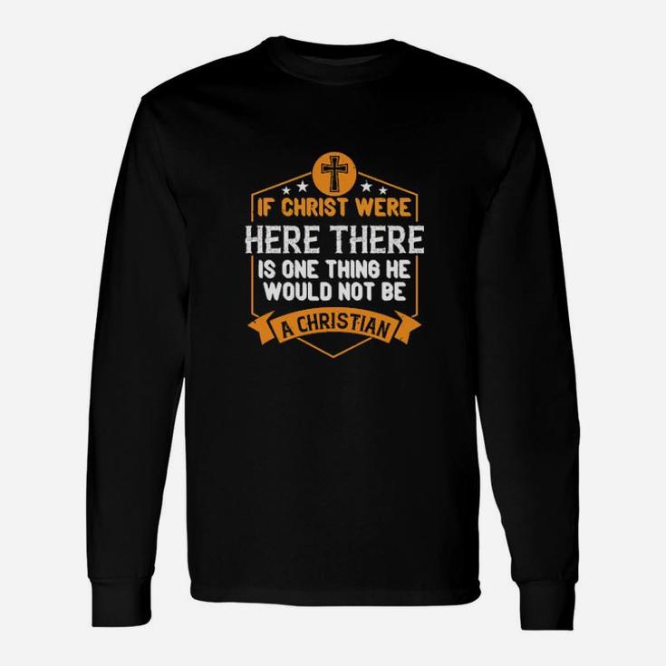 If Christ Were Here There Is One Thing He Would Not Be A Christian Long Sleeve T-Shirt