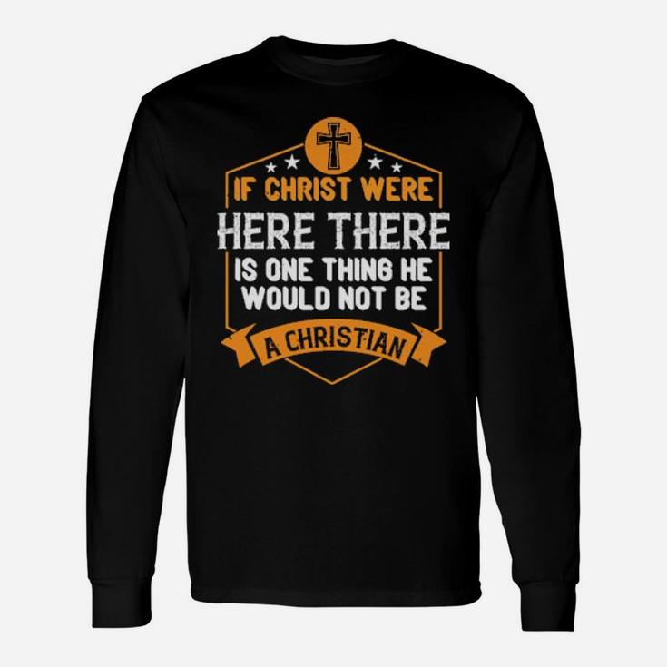 If Christ Were Here There Is One Thing He Would Not Be A Christian Shirt Long Sleeve T-Shirt