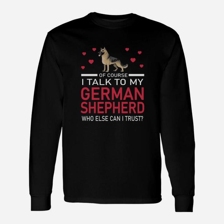 Of Course I Talk To My German Shepherd Who Else Can I Trust Long Sleeve T-Shirt