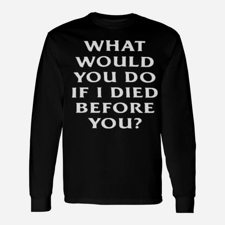 What Would You Do If I Die Before You Long Sleeve T-Shirt