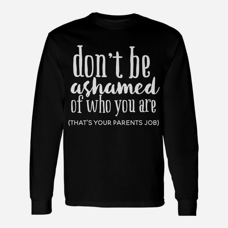 Don't Be Ashamed Of Who You Are That's Parents Job Funny Unisex Long Sleeve