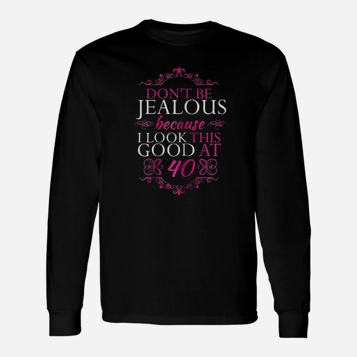 Dont Be Jealous Because I Look This Good At 40 Unisex Long Sleeve