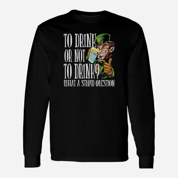 To Drink Or Not To Drink What A Stupid Question Stpatrick Day Long Sleeve T-Shirt