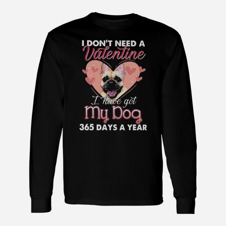 French Bulldog I Dont Need A Valentine I Have Got My Dog 365 Days A Year Long Sleeve T-Shirt