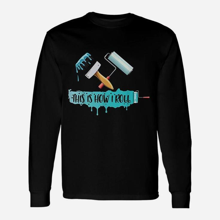 Funny Painter Saying Paint Roller  Brush This Is How I Roll Unisex Long Sleeve