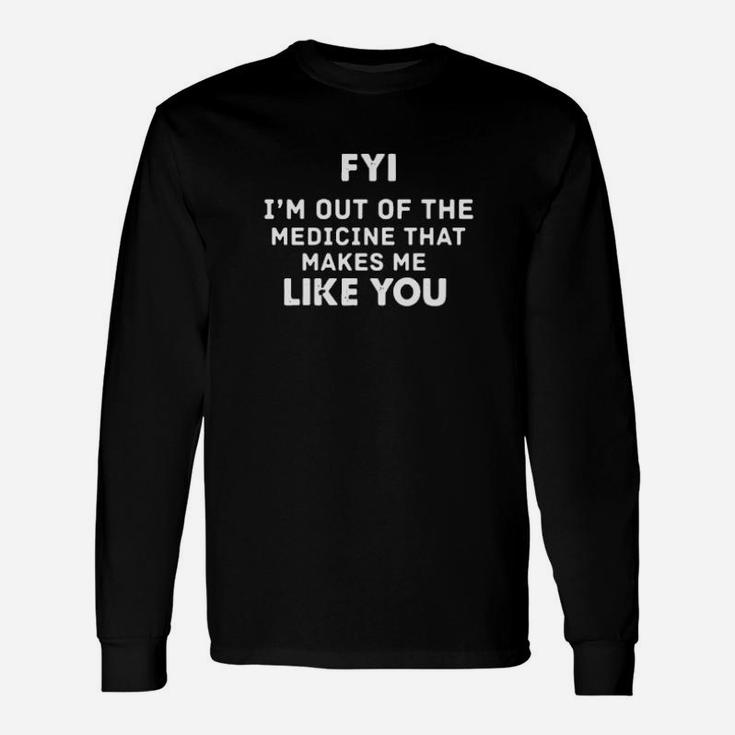 Fyi I'm Out Of The Medicine That Makes Me Like You Long Sleeve T-Shirt
