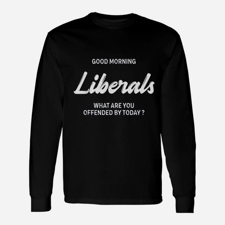 Good Morning Liberals What Are You Offended By Today Unisex Long Sleeve