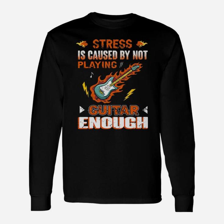 Guitarist Stress Is Caused By Not Playing Guitar Enough Long Sleeve T-Shirt