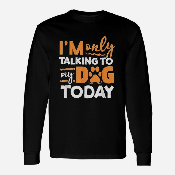 I Am Only Talking To My Dog Today Unisex Long Sleeve