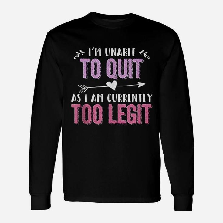 I Am Unable To Quit As I Am Currently Too Legit Unisex Long Sleeve