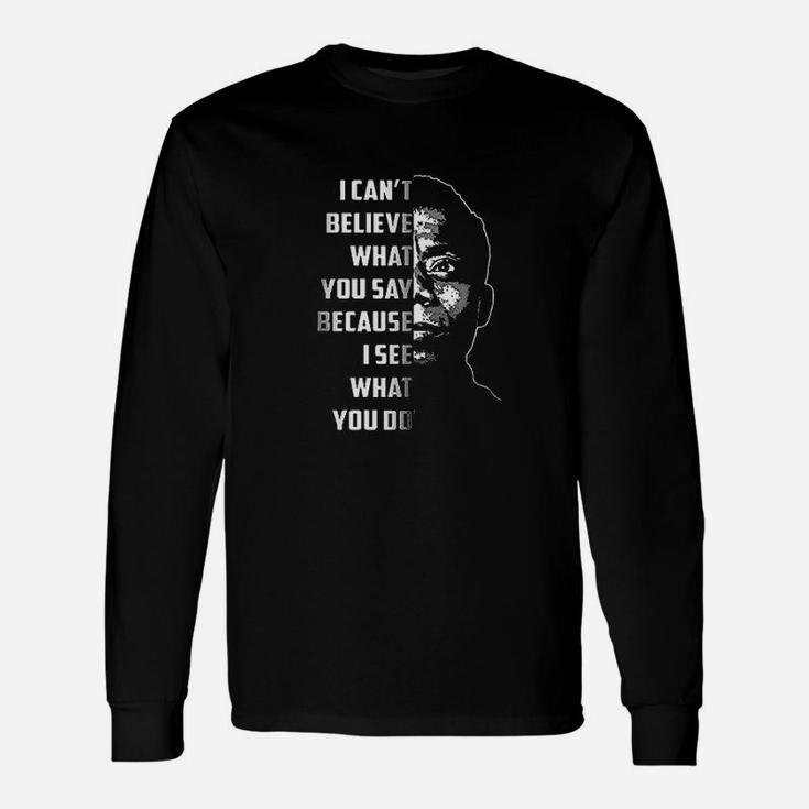 I Can Not Believe What You Say Because I See What You Do Unisex Long Sleeve