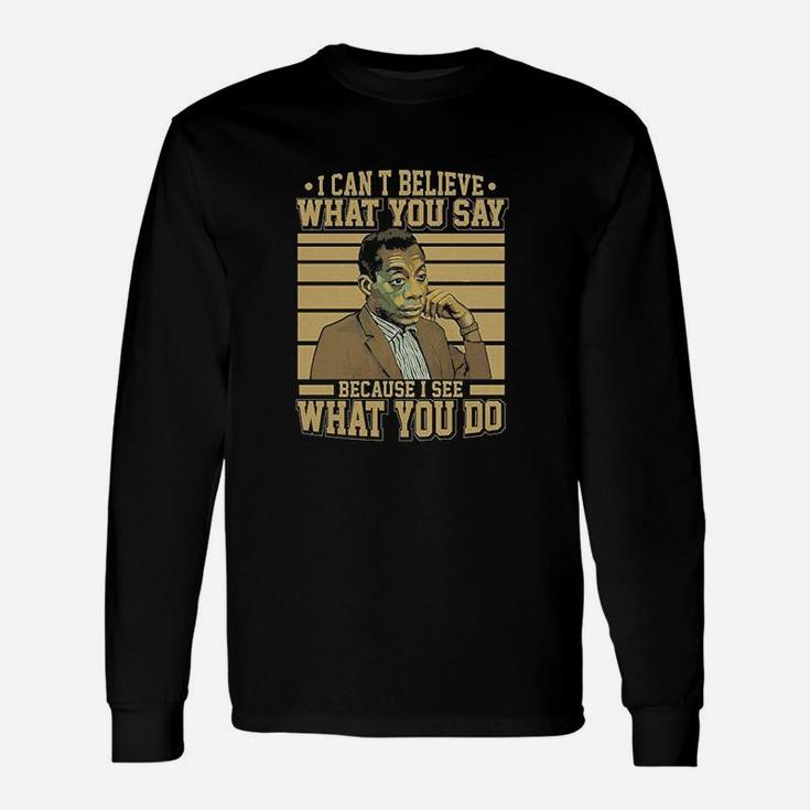 I Cant Believe What You Say Because I See What You Do Unisex Long Sleeve