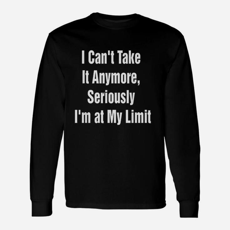 I Cant Take It Anymore Seriously Im At My Limit Unisex Long Sleeve