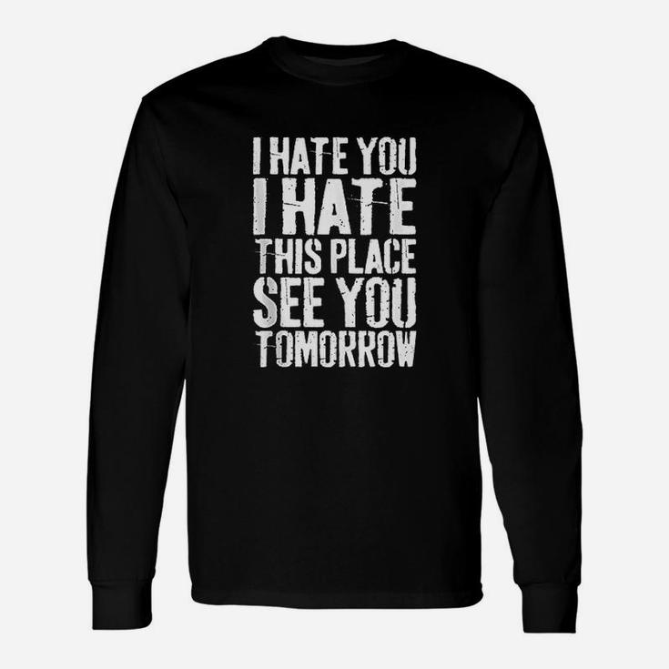 I Hate You I Hate This Place See You Tomorrow Unisex Long Sleeve