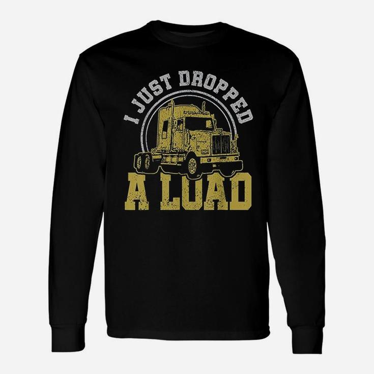 I Just Dropped A Load  Funny Trucker Truck Driver Gift Unisex Long Sleeve