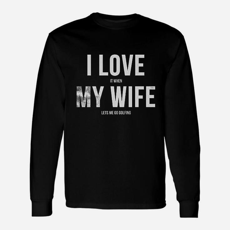 I Love It When My Wife Lets Me Go Golfing Unisex Long Sleeve