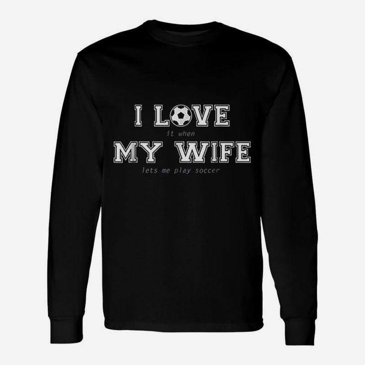 I Love It When My Wife Lets Me Play Soccer Unisex Long Sleeve