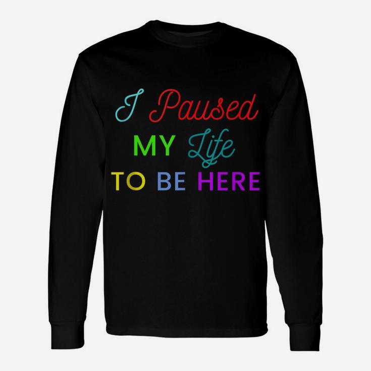 I Paused My Life To Be Here Funny Shirts For Women Funny Men Unisex Long Sleeve