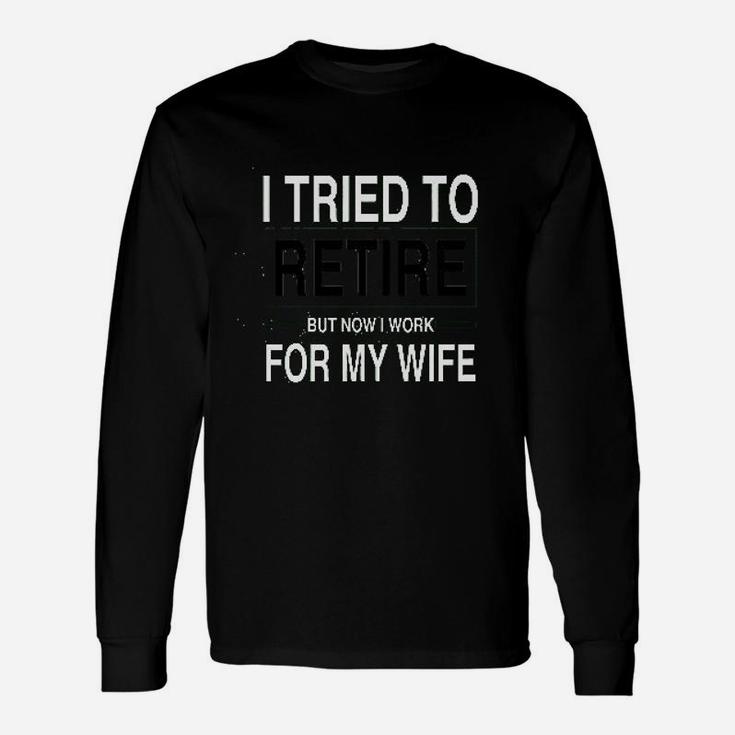 I Tried To Retire But Now I Work For My Wife Unisex Long Sleeve