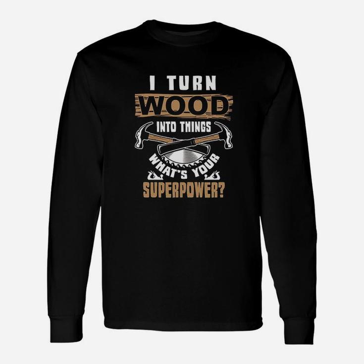 I Turn Wood Into Things What Is Your Superpower Woodworker Unisex Long Sleeve