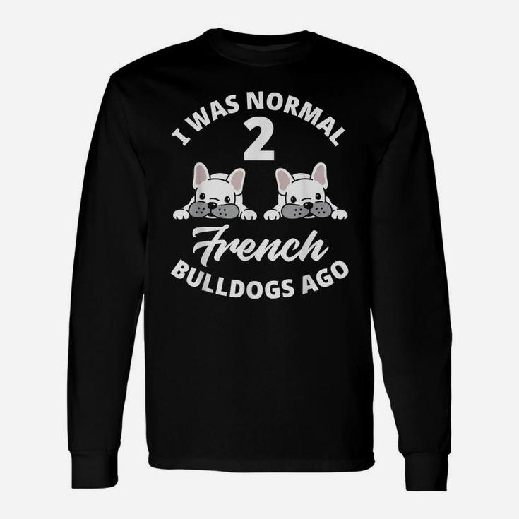 I Was Normal 2 French Bulldogs Ago Funny Frenchie Lover Gift Unisex Long Sleeve