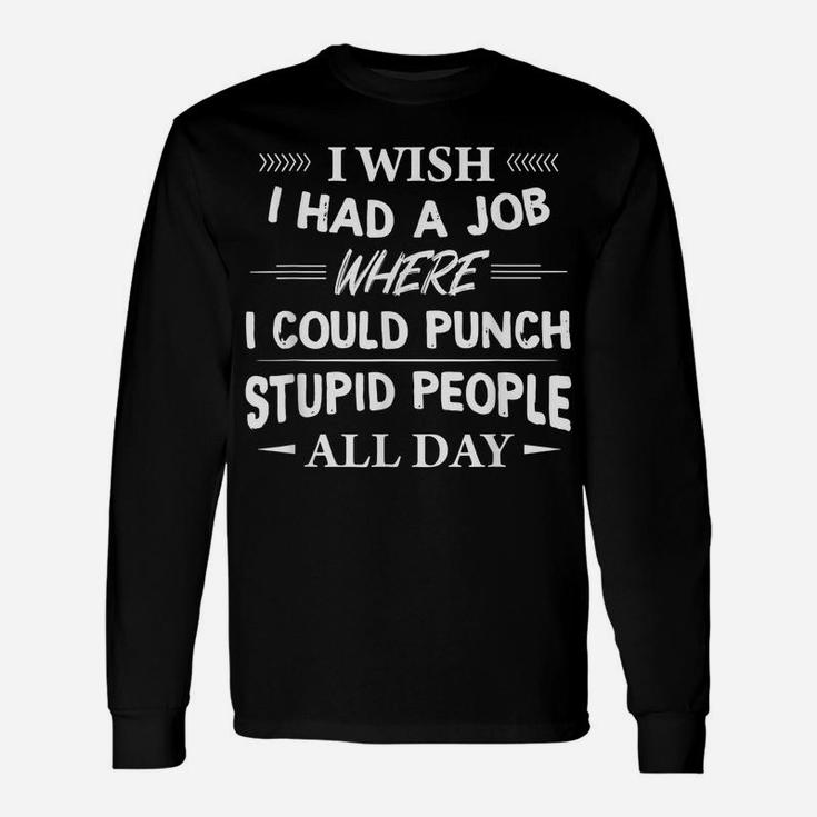 I Wish I Had A Job Where I Could Punch Stupid People All Day Unisex Long Sleeve
