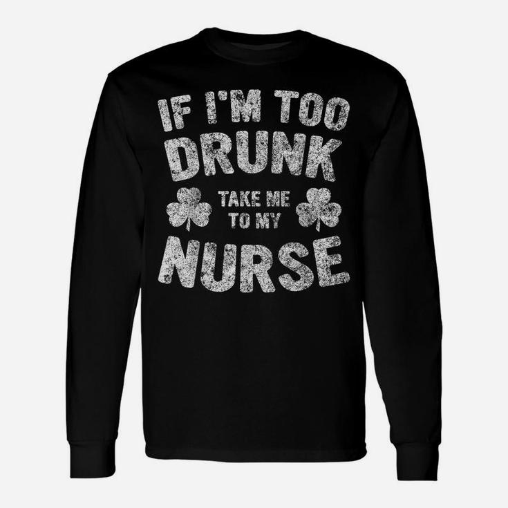 If I'm Too Drunk Take Me To My Nurse Saint Patrick Day Shirt Unisex Long Sleeve