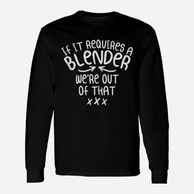 If It Requires A Blender We Are Out Of That Unisex Long Sleeve