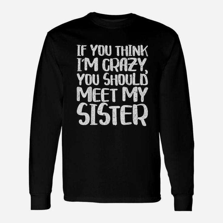 If You Think I Am Crazy You Should Meet My Sister Unisex Long Sleeve