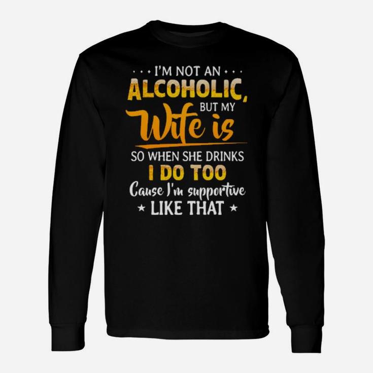 I'm Not An Alcoholic But My Wife Is So When She Drinks Long Sleeve T-Shirt