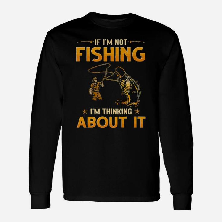 If I'm Not Fishing I'm Thinking About It Long Sleeve T-Shirt
