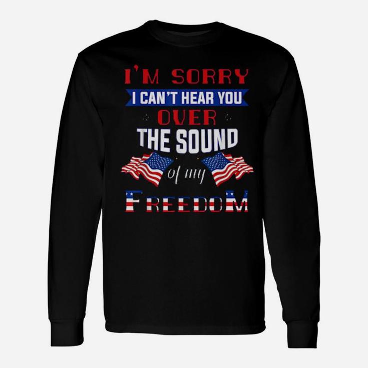 I'm Sorry I Cant Hear You Over The Sound Of Me Freedom Long Sleeve T-Shirt