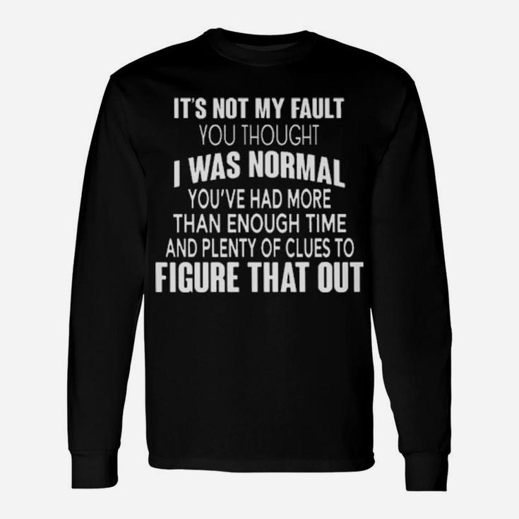 It's Not My Fault You Thought I Was Normal You've Had More Than Enough Time And Plenty Of Clues To Figure That Out Long Sleeve T-Shirt