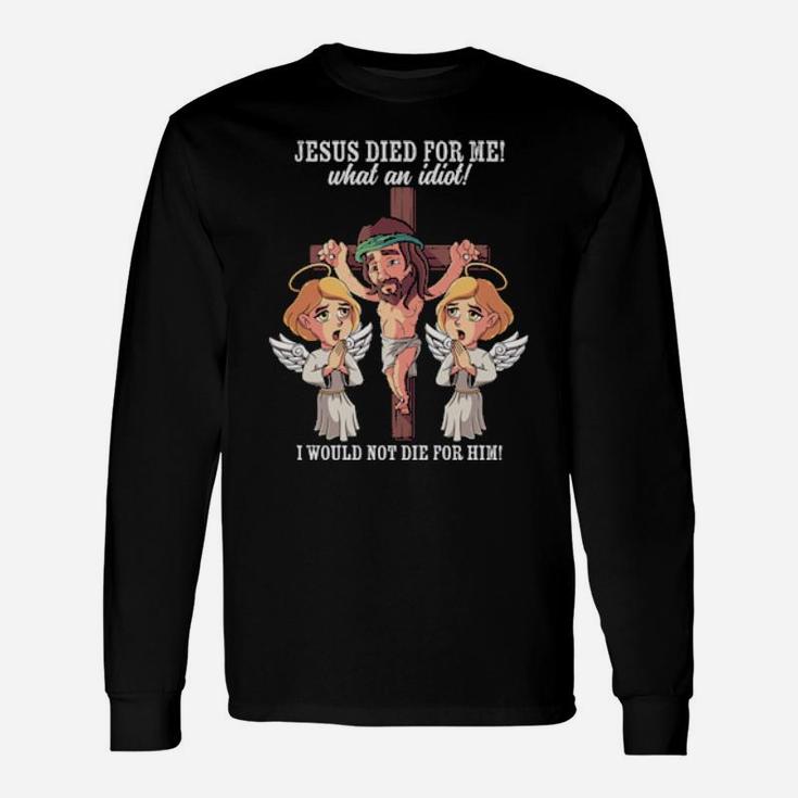 Jesus Died For Me What An Idiot I Would Not Die For Him Meme Long Sleeve T-Shirt
