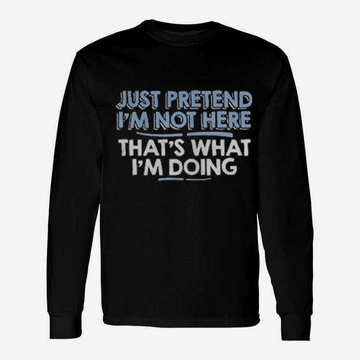Just Pretend I'm Not Here That's What I'm Doing Long Sleeve T-Shirt