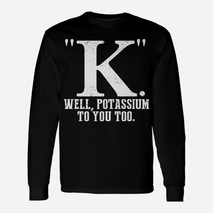 K Well Potassium To You Too T Shirt Sarcastic Science Gift Unisex Long Sleeve