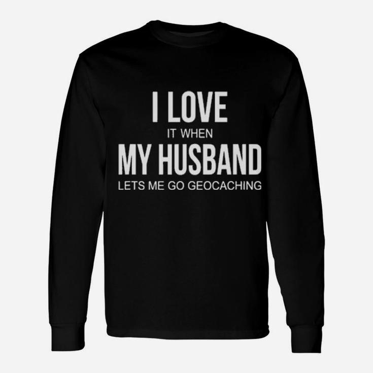 I Love It When My Husband Lets Me Go Geocaching Long Sleeve T-Shirt