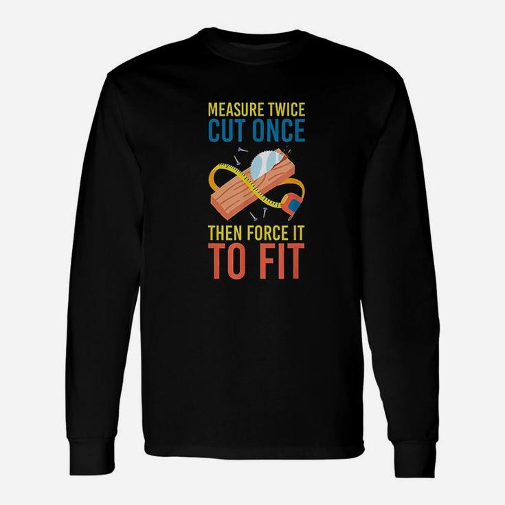 Measure Cut Once Then Force It To Fit Unisex Long Sleeve