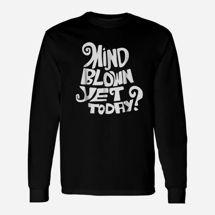 Mind Blown Yet Today Unisex Long Sleeve