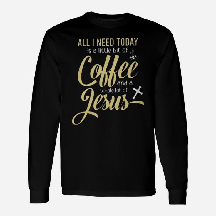 All I Need Today Is A Little Bit Of Coffee And A Whole Lot Of Jesus Long Sleeve T-Shirt