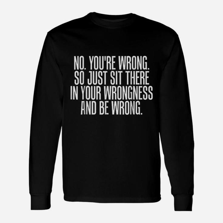 No You Are Wrong So Just Sit There In Your Wrongness And Be Wrong Long Sleeve T-Shirt
