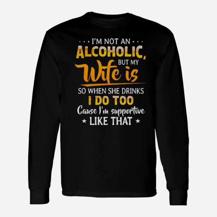 Im Not An Alcoholic But My Wife Is So When She Drinks I Do Too Cause Im Supportive Like That Long Sleeve T-Shirt