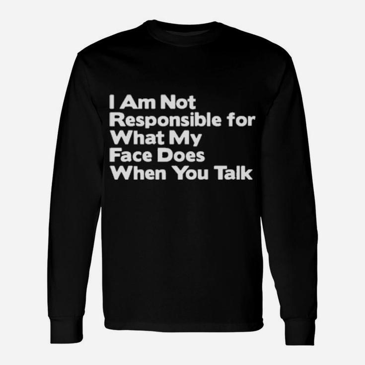 I Am Not Responsible For What My Face Does When You Talk Long Sleeve T-Shirt