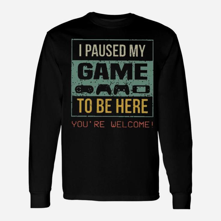 I Paused My Game To Be Here You're Welcome Long Sleeve T-Shirt