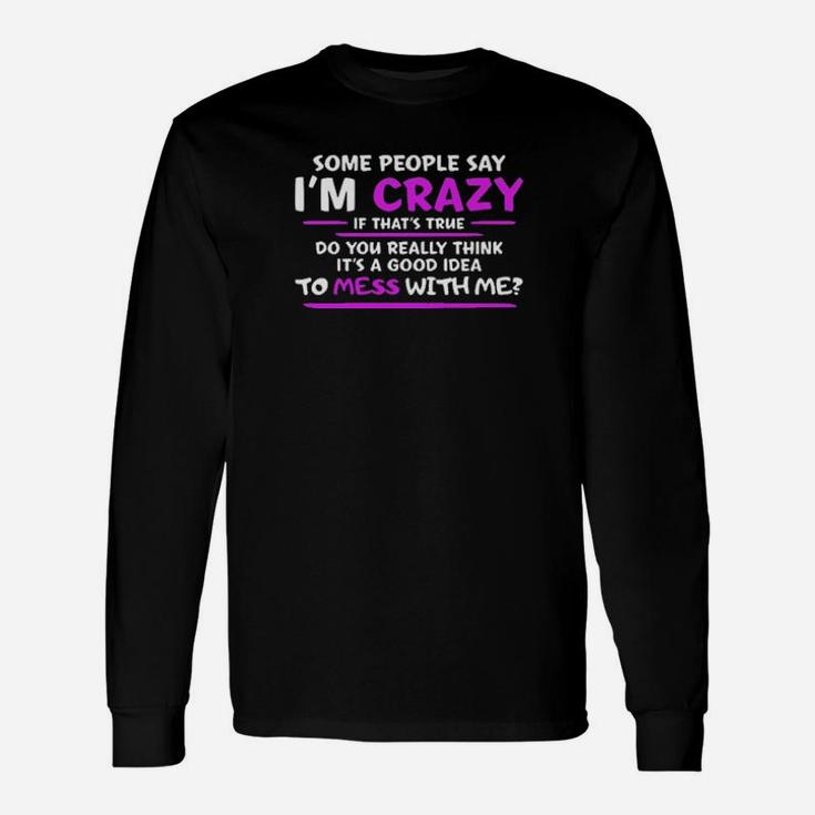 Some People Say Im Crazy If Thats True Do You Really Think Its A Good Idea To Mess With Me Long Sleeve T-Shirt