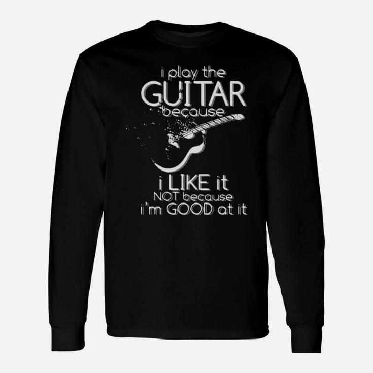 I Play The Guitar Because I Like It Not Because Im Good At It Long Sleeve T-Shirt