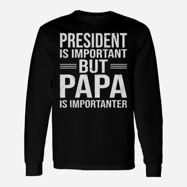 President Is Important But Papa Is Importanter Long Sleeve T-Shirt